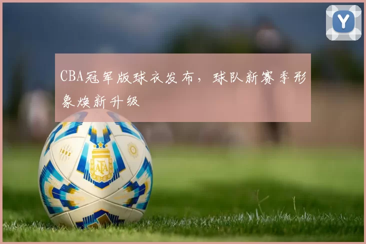 CBA冠军版球衣发布，球队新赛季形象焕新升级