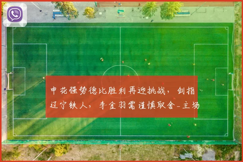 申花强势德比胜利再迎挑战，剑指辽宁铁人，李金羽需谨慎取舍_主场_士气_比赛