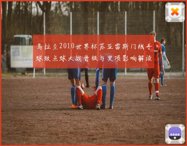 乌拉圭2010世界杯苏亚雷斯门线手球致点球大战晋级与奖项影响解读