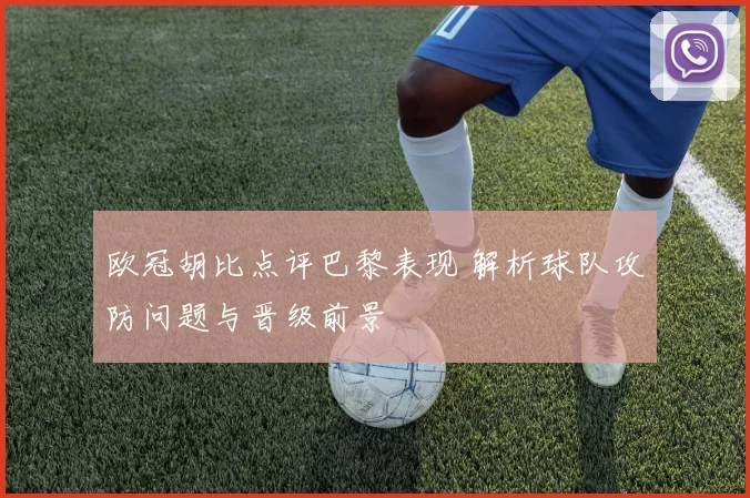 欧冠胡比点评巴黎表现 解析球队攻防问题与晋级前景