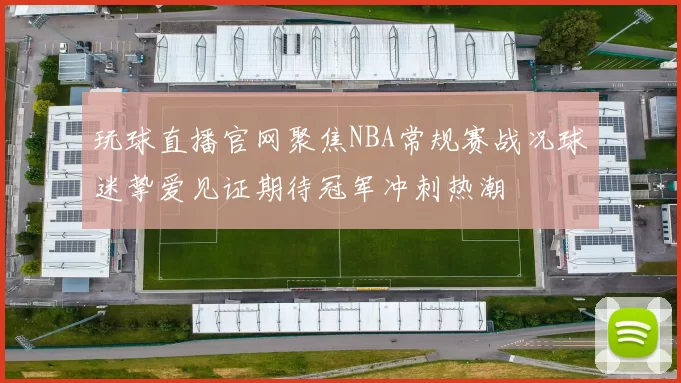 玩球直播官网聚焦NBA常规赛战况球迷挚爱见证期待冠军冲刺热潮