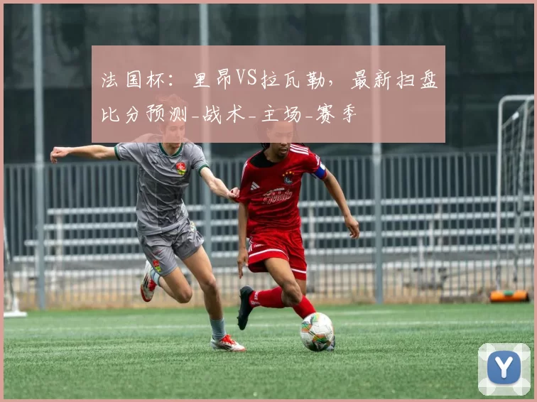 法国杯：里昂VS拉瓦勒，最新扫盘比分预测_战术_主场_赛季