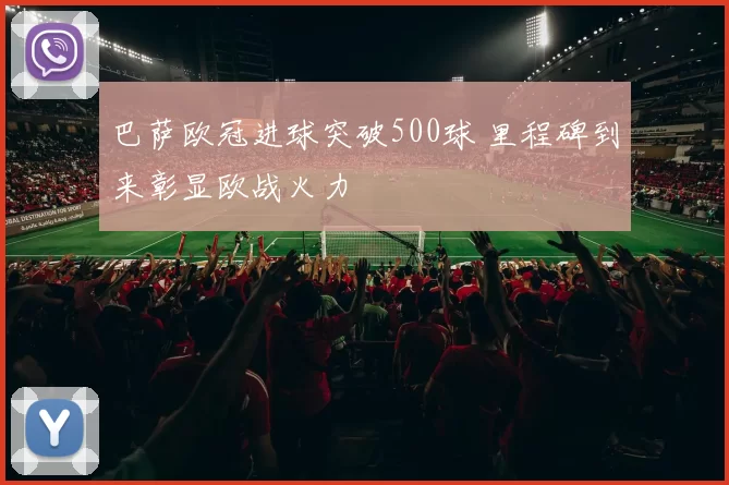 巴萨欧冠进球突破500球 里程碑到来彰显欧战火力