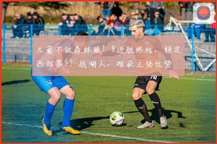 火箭不敌森林狼！8连胜终结，锁定西部第5？战湖人，难获主场优势