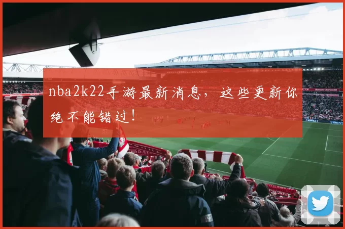 nba2k22手游最新消息，这些更新你绝不能错过！