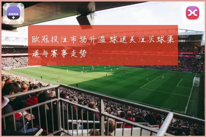欧冠投注市场升温 球迷关注买球渠道与赛事走势