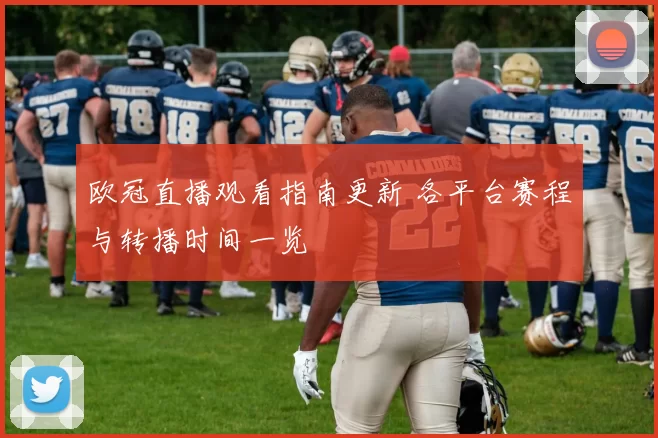 欧冠直播观看指南更新 各平台赛程与转播时间一览