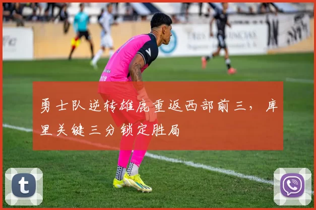 勇士队逆转雄鹿重返西部前三，库里关键三分锁定胜局