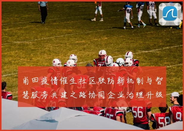甫田疫情催生社区联防新机制与智慧服务共建之路协同企业治理升级