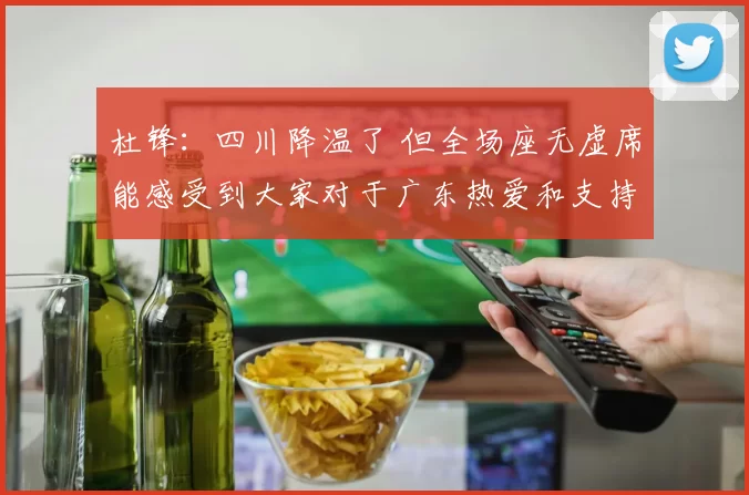 杜锋：四川降温了 但全场座无虚席能感受到大家对于广东热爱和支持