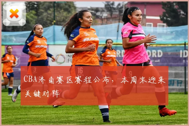 CBA济南赛区赛程公布，本周末迎来关键对阵