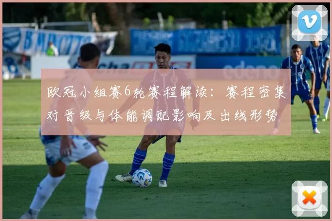 欧冠小组赛6轮赛程解读：赛程密集对晋级与体能调配影响及出线形势看点