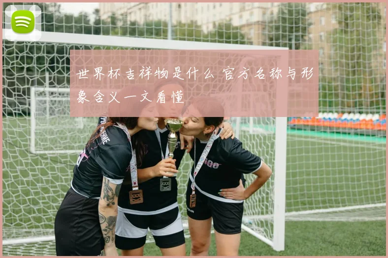 世界杯吉祥物是什么 官方名称与形象含义一文看懂
